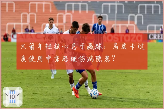 火箭年轻核心急于赢球,乌度卡过度使用申京恐埋伤病隐患?