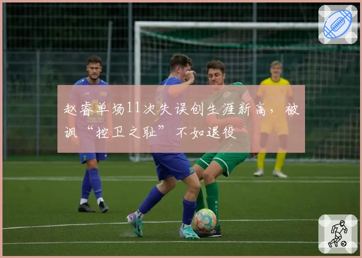 赵睿单场11次失误创生涯新高,被讽“控卫之耻”不如退役