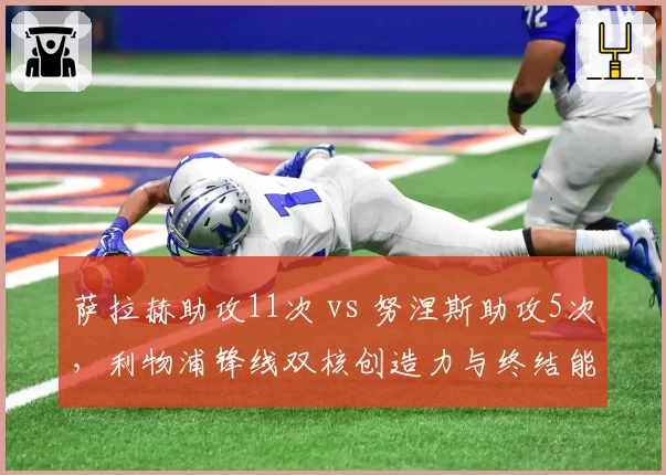 萨拉赫助攻11次 vs 努涅斯助攻5次,利物浦锋线双核创造力与终结能力互补性