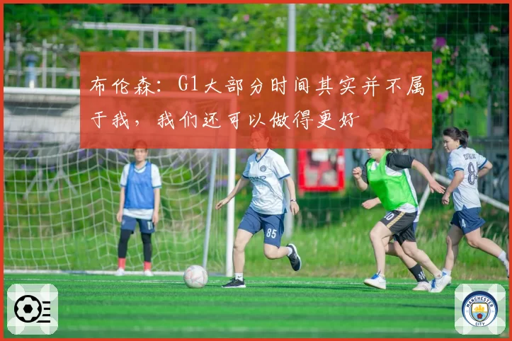 布伦森：G1大部分时间其实并不属于我，我们还可以做得更好