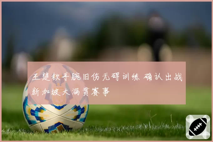 王楚钦手腕旧伤无碍训练 确认出战新加坡大满贯赛事