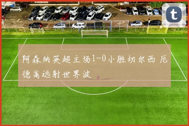 阿森纳英超主场1-0小胜切尔西 厄德高远射世界波