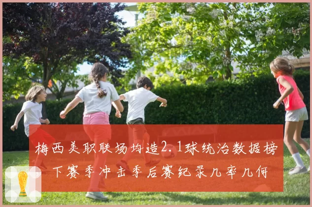 梅西美职联场均造2.1球统治数据榜,下赛季冲击季后赛纪录几率几何?